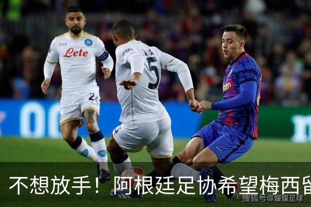 不想放手！阿根廷足协希望梅西留队到2028：梅西正纠结最终决定