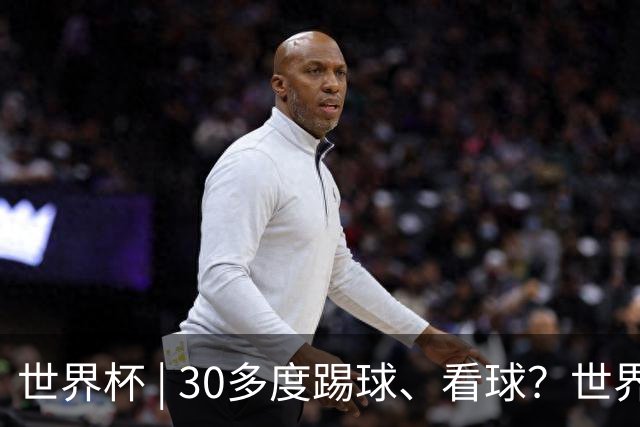 世界杯 | 30多度踢球、看球？世界杯面临的“天气考验”不仅仅是高温