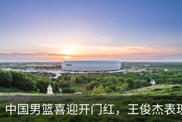 中国男篮喜迎开门红，王俊杰表现亮眼，徐昕赵维伦展现实力，焦泊乔惊喜不断