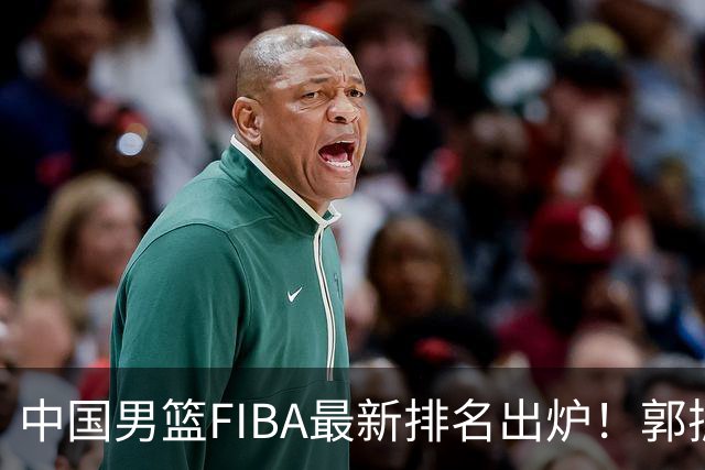 中国男篮FIBA最新排名出炉！郭振明连线求变，郭士强压力变大！