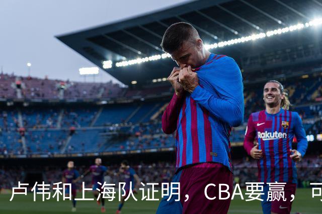 卢伟和上海队证明，CBA要赢，可以不止靠“搓澡”