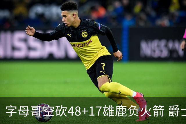 字母哥空砍48+17雄鹿负火箭 爵士力克无帝76人