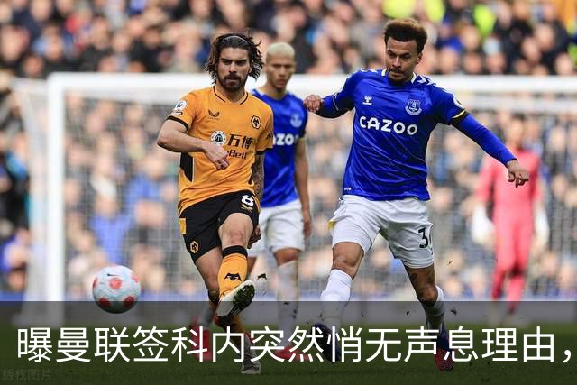 曝曼联签科内突然悄无声息理由，不只为6000万太贵！巴莱巴受伤转会梦断