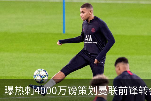 曝热刺4000万镑策划曼联前锋转会已一月，红魔拒售英超对手成最大阻碍