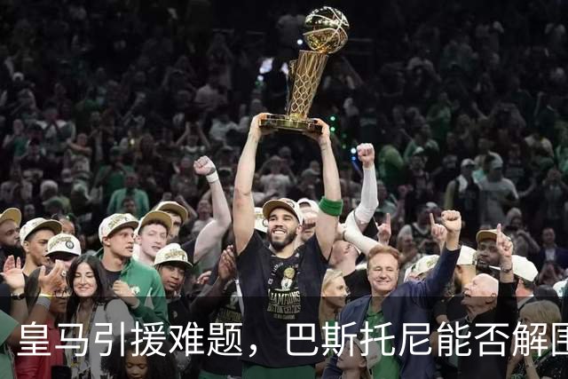 皇马引援难题，巴斯托尼能否解围？