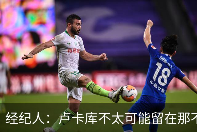 经纪人：卢卡库不太可能留在那不勒斯当替补，会尝试找到解决方案