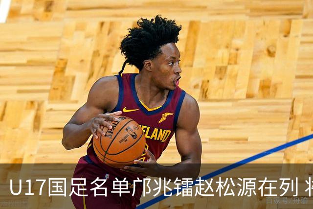 U17国足名单邝兆镭赵松源在列 将出战U17世界杯热身赛事